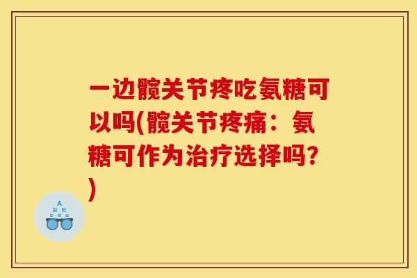 一边髋关节疼吃氨糖可以吗(髋关节:氨糖可作为选择吗?) 一边髋关节疼吃氨糖可以吗(髋关节:氨糖可作为选择吗?)