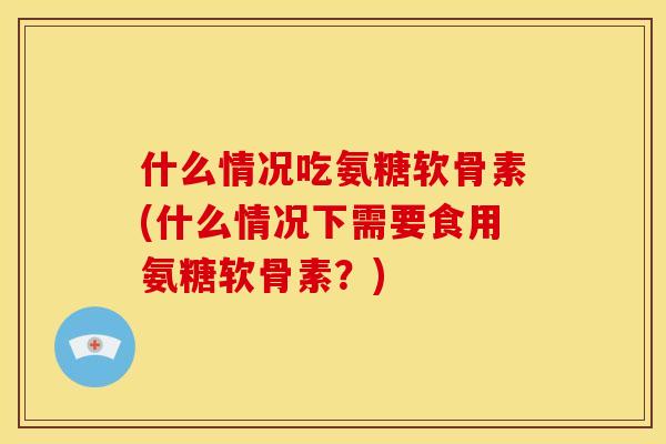 什么情况吃氨糖软骨素(什么情况下需要食用氨糖软骨素?) 什么情况吃氨糖软骨素(什么情况下需要食用氨糖软骨素?)