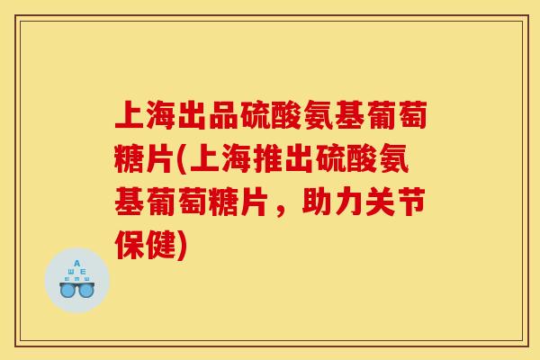 上海出品硫酸氨基葡萄糖片(上海推出硫酸氨基葡萄糖片,助力关节保健) 上海出品硫酸氨基葡萄糖片(上海推出硫酸氨基葡萄糖片,助力关节保健)