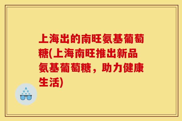 上海出的南旺氨基葡萄糖(上海南旺推出新品氨基葡萄糖,助力健康生活) 上海出的南旺氨基葡萄糖(上海南旺推出新品氨基葡萄糖,助力健康生活)