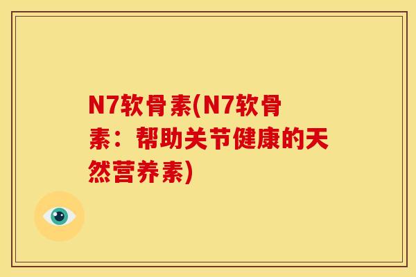 N7软骨素(N7软骨素：帮助关节健康的天然营养素)