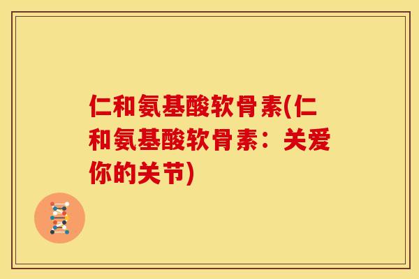 仁和氨基酸软骨素(仁和氨基酸软骨素:关爱你的关节) 仁和氨基酸软骨素(仁和氨基酸软骨素:关爱你的关节)