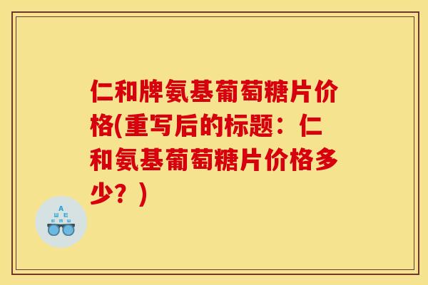 仁和牌氨基葡萄糖片价格(重写后的标题:仁和氨基葡萄糖片价格多少?) 仁和牌氨基葡萄糖片价格(重写后的标题:仁和氨基葡萄糖片价格多少?)
