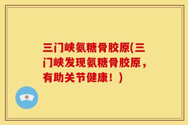 三门峡氨糖骨胶原(三门峡发现氨糖骨胶原,有助关节健康!) 三门峡氨糖骨胶原(三门峡发现氨糖骨胶原,有助关节健康!)