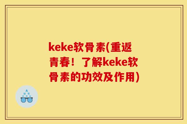 keke软骨素(重返青春!了解keke软骨素的功效及作用) keke软骨素(重返青春!了解keke软骨素的功效及作用)
