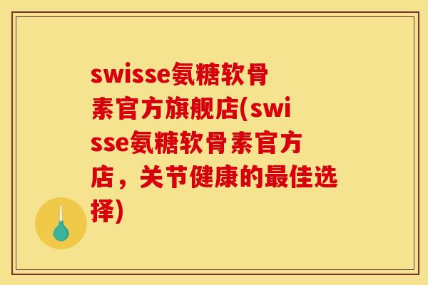 swisse氨糖软骨素官方旗舰店(swisse氨糖软骨素官方店，关节健康的佳选择)