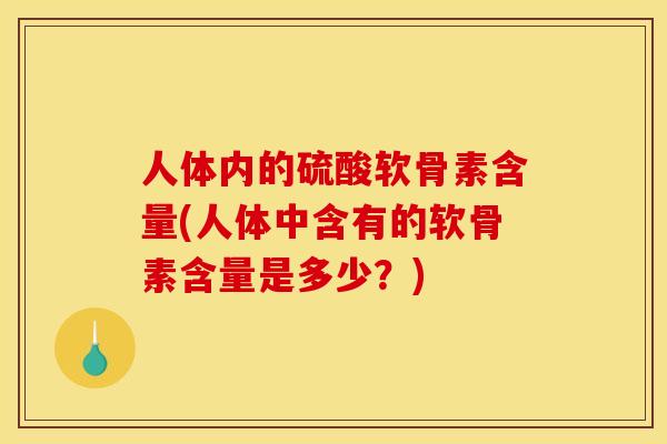 人体内的硫酸软骨素含量(人体中含有的软骨素含量是多少？)