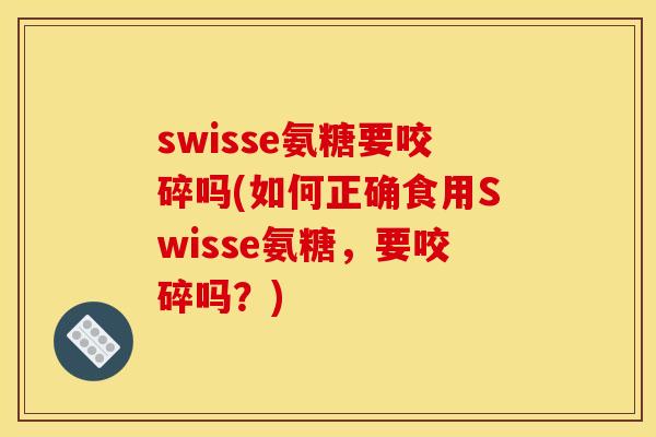 swisse氨糖要咬碎吗(如何正确食用Swisse氨糖,要咬碎吗?) swisse氨糖要咬碎吗(如何正确食用Swisse氨糖,要咬碎吗?)