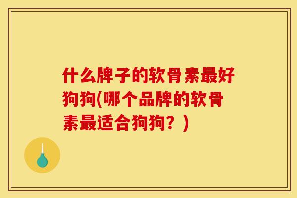 什么牌子的软骨素好狗狗(哪个品牌的软骨素适合狗狗?) 什么牌子的软骨素好狗狗(哪个品牌的软骨素适合狗狗?)