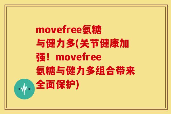 movefree氨糖与健力多(关节健康加强！movefree氨糖与健力多组合带来全面保护)