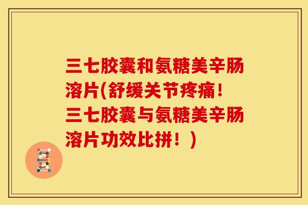 三七胶囊和氨糖美辛肠溶片(舒缓关节！三七胶囊与氨糖美辛肠溶片功效比拼！)