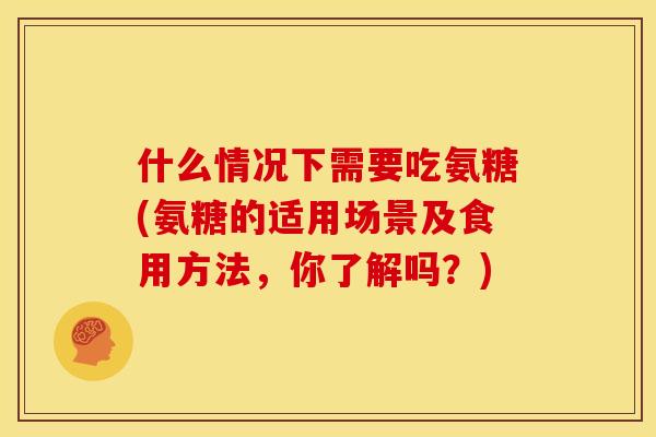 什么情况下需要吃氨糖(氨糖的适用场景及食用方法,你了解吗?) 什么情况下需要吃氨糖(氨糖的适用场景及食用方法,你了解吗?)