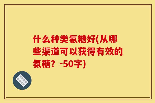 什么种类氨糖好(从哪些渠道可以获得有效的氨糖?-50字) 什么种类氨糖好(从哪些渠道可以获得有效的氨糖?-50字)