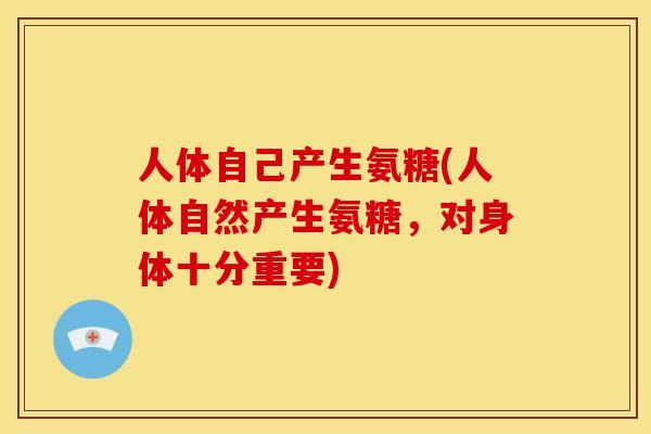 人体自己产生氨糖(人体自然产生氨糖,对身体十分重要) 人体自己产生氨糖(人体自然产生氨糖,对身体十分重要)