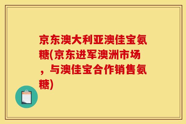 京东澳大利亚澳佳宝氨糖(京东进军澳洲市场，与澳佳宝合作销售氨糖)