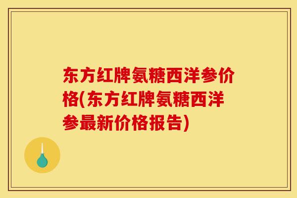 东方红牌氨糖西洋参价格(东方红牌氨糖西洋参新价格报告)