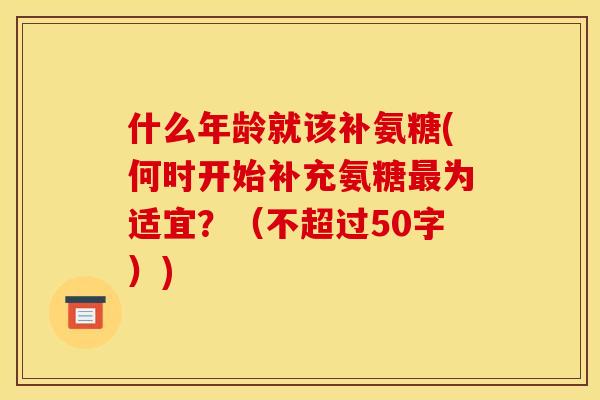 什么年龄就该补氨糖(何时开始补充氨糖为适宜？（不超过50字）)