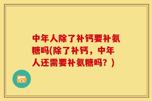 中年人除了补钙要补氨糖吗(除了补钙，中年人还需要补氨糖吗？)