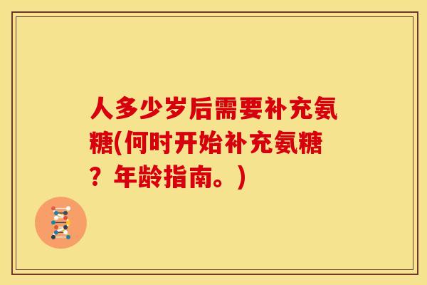 人多少岁后需要补充氨糖(何时开始补充氨糖?年龄指南。) 人多少岁后需要补充氨糖(何时开始补充氨糖?年龄指南。)