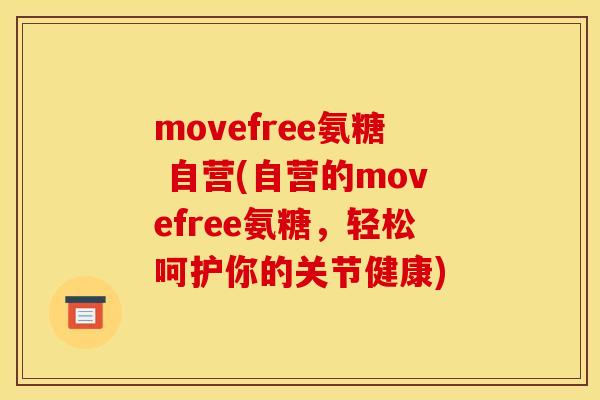 movefree氨糖 自营(自营的movefree氨糖,轻松呵护你的关节健康) movefree氨糖 自营(自营的movefree氨糖,轻松呵护你的关节健康)