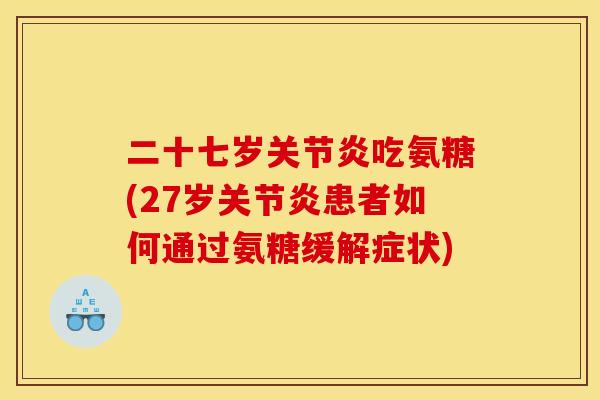二十七岁吃氨糖(27岁患者如何通过氨糖缓解症状) 二十七岁吃氨糖(27岁患者如何通过氨糖缓解症状)