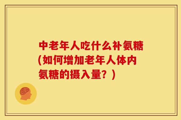 中老年人吃什么补氨糖(如何增加老年人体内氨糖的摄入量?) 中老年人吃什么补氨糖(如何增加老年人体内氨糖的摄入量?)