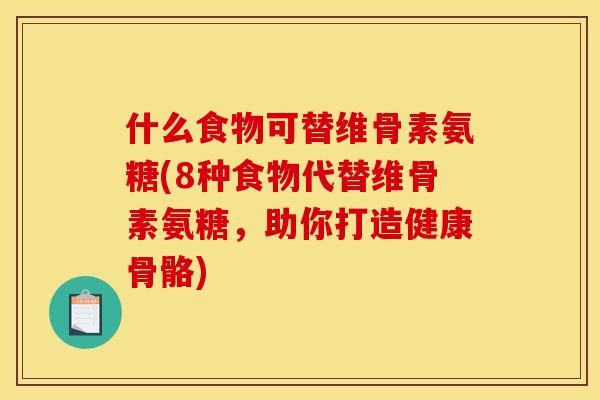 什么食物可替维骨素氨糖(8种食物代替维骨素氨糖,助你打造健康骨骼) 什么食物可替维骨素氨糖(8种食物代替维骨素氨糖,助你打造健康骨骼)
