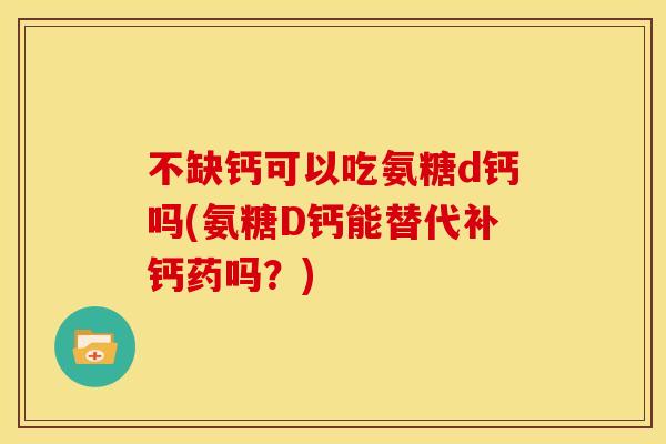 不缺钙可以吃氨糖d钙吗(氨糖D钙能替代补钙药吗?) 不缺钙可以吃氨糖d钙吗(氨糖D钙能替代补钙药吗?)