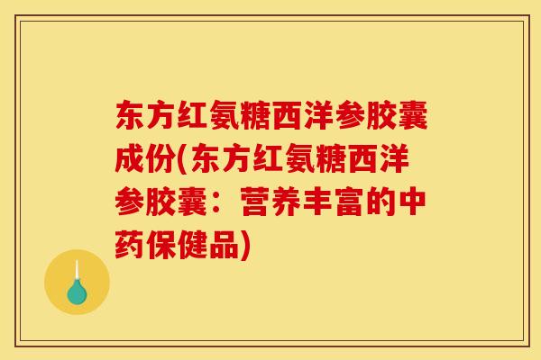 东方红氨糖西洋参胶囊成份(东方红氨糖西洋参胶囊:营养丰富的保健品) 东方红氨糖西洋参胶囊成份(东方红氨糖西洋参胶囊:营养丰富的保健品)
