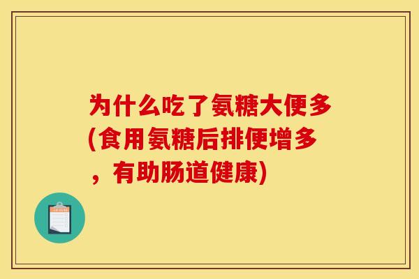 为什么吃了氨糖大便多(食用氨糖后排便增多,有助肠道健康) 为什么吃了氨糖大便多(食用氨糖后排便增多,有助肠道健康)