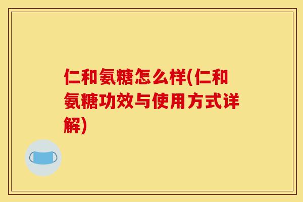仁和氨糖怎么样(仁和氨糖功效与使用方式详解) 仁和氨糖怎么样(仁和氨糖功效与使用方式详解)