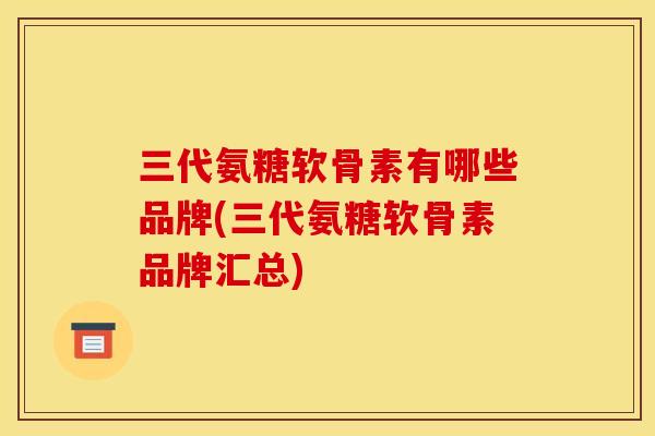 三代氨糖软骨素有哪些品牌(三代氨糖软骨素品牌汇总) 三代氨糖软骨素有哪些品牌(三代氨糖软骨素品牌汇总)