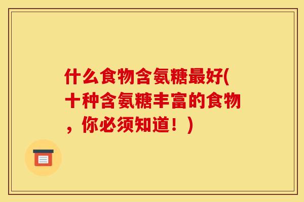 什么食物含氨糖好(十种含氨糖丰富的食物,你必须知道!) 什么食物含氨糖好(十种含氨糖丰富的食物,你必须知道!)