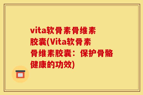 vita软骨素骨维素胶囊(Vita软骨素骨维素胶囊:保护骨骼健康的功效) vita软骨素骨维素胶囊(Vita软骨素骨维素胶囊:保护骨骼健康的功效)