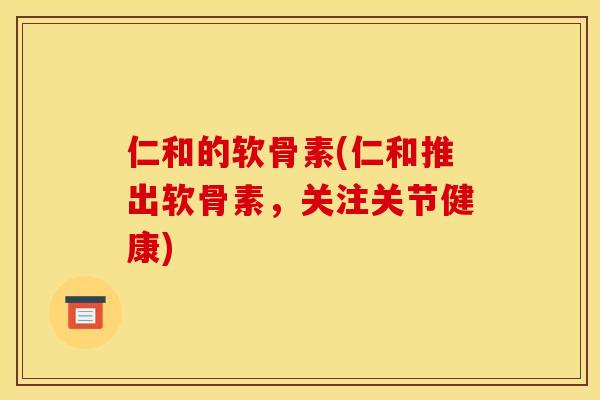 仁和的软骨素(仁和推出软骨素,关注关节健康) 仁和的软骨素(仁和推出软骨素,关注关节健康)
