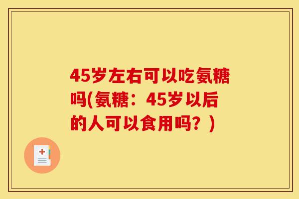 45岁左右可以吃氨糖吗(氨糖:45岁以后的人可以食用吗?) 45岁左右可以吃氨糖吗(氨糖:45岁以后的人可以食用吗?)