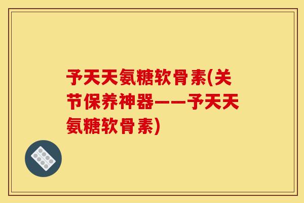 予天天氨糖软骨素(关节保养神器——予天天氨糖软骨素) 予天天氨糖软骨素(关节保养神器——予天天氨糖软骨素)