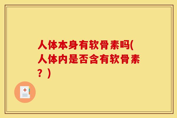 人体本身有软骨素吗(人体内是否含有软骨素?) 人体本身有软骨素吗(人体内是否含有软骨素?)