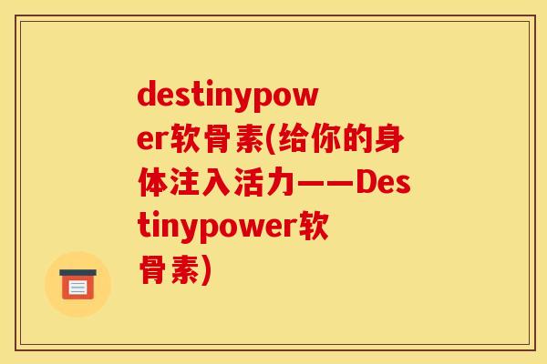 destinypower软骨素(给你的身体注入活力——Destinypower软骨素)