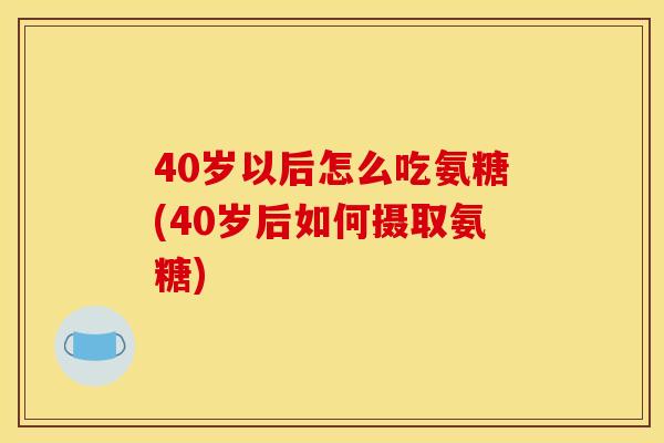 40岁以后怎么吃氨糖(40岁后如何摄取氨糖) 40岁以后怎么吃氨糖(40岁后如何摄取氨糖)