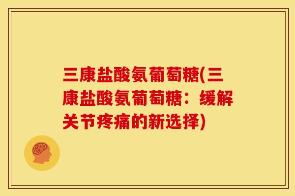 三康盐酸氨葡萄糖(三康盐酸氨葡萄糖：缓解关节的新选择)