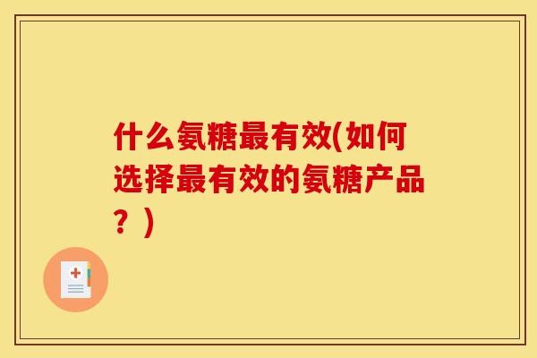 什么氨糖有效(如何选择有效的氨糖产品?) 什么氨糖有效(如何选择有效的氨糖产品?)