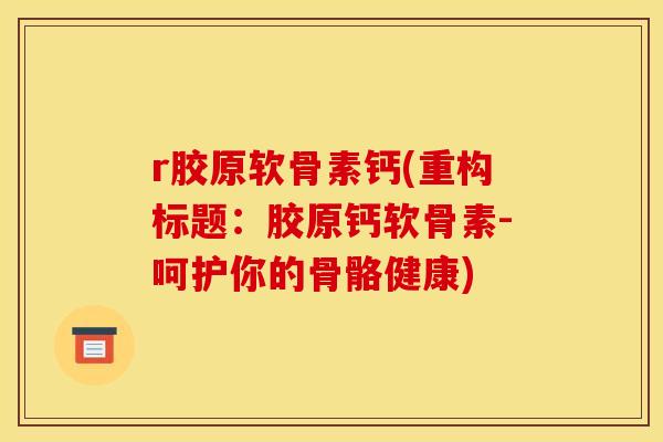 r胶原软骨素钙(重构标题:胶原钙软骨素-呵护你的骨骼健康) r胶原软骨素钙(重构标题:胶原钙软骨素-呵护你的骨骼健康)