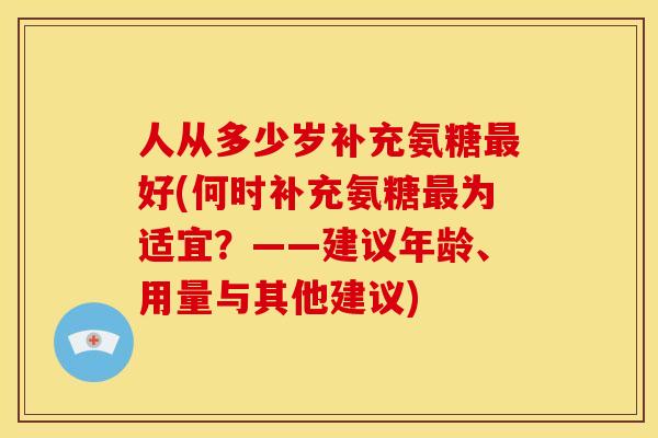 人从多少岁补充氨糖好(何时补充氨糖为适宜？——建议年龄、用量与其他建议)