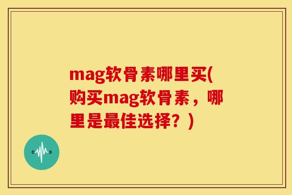 mag软骨素哪里买(购买mag软骨素,哪里是佳选择?) mag软骨素哪里买(购买mag软骨素,哪里是佳选择?)
