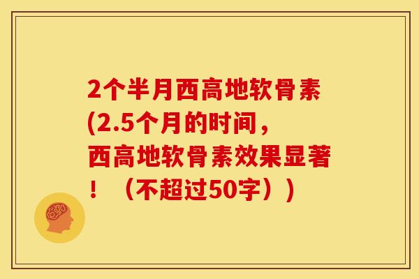 2个半月西高地软骨素(2.5个月的时间，西高地软骨素效果显著！（不超过50字）)