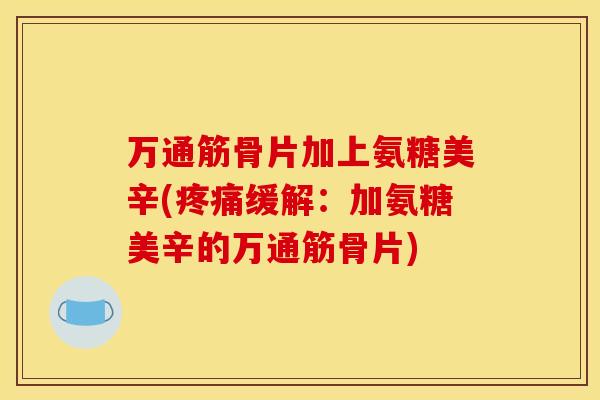 万通筋骨片加上氨糖美辛(缓解:加氨糖美辛的万通筋骨片) 万通筋骨片加上氨糖美辛(缓解:加氨糖美辛的万通筋骨片)