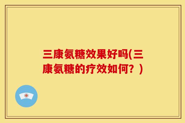三康氨糖效果好吗(三康氨糖的疗效如何?) 三康氨糖效果好吗(三康氨糖的疗效如何?)