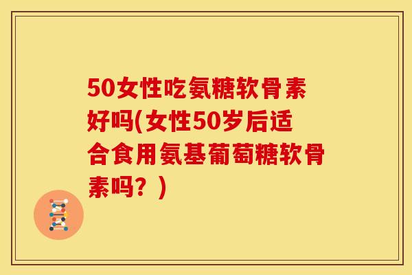 50女性吃氨糖软骨素好吗(女性50岁后适合食用氨基葡萄糖软骨素吗?) 50女性吃氨糖软骨素好吗(女性50岁后适合食用氨基葡萄糖软骨素吗?)