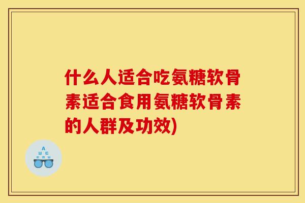 什么人适合吃氨糖软骨素适合食用氨糖软骨素的人群及功效) 什么人适合吃氨糖软骨素适合食用氨糖软骨素的人群及功效)